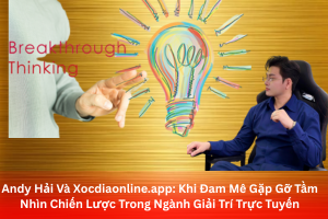 Andy Hải Và Xocdiaonline.app: Khi Đam Mê Gặp Gỡ Tầm Nhìn Chiến Lược Trong Ngành Giải Trí Trực Tuyến